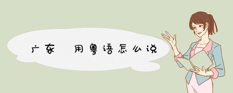 广东 用粤语怎么说,第1张